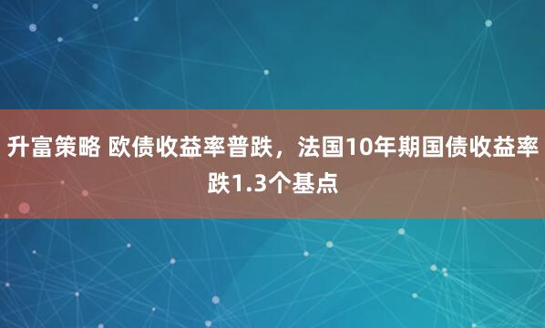 升富策略 欧债收益率普跌，法国10年期国债收益率跌1.3个基点