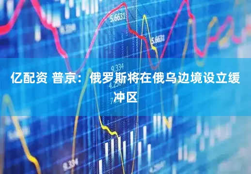 亿配资 普京：俄罗斯将在俄乌边境设立缓冲区