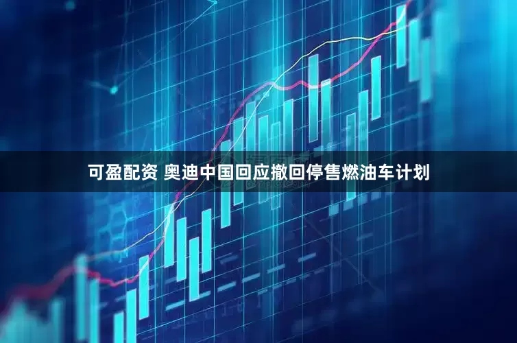 可盈配资 奥迪中国回应撤回停售燃油车计划