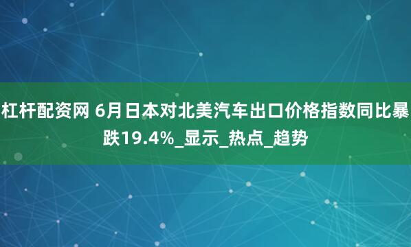 杠杆配资网 6月日本对北美汽车出口价格指数同比暴跌19.4%_显示_热点_趋势