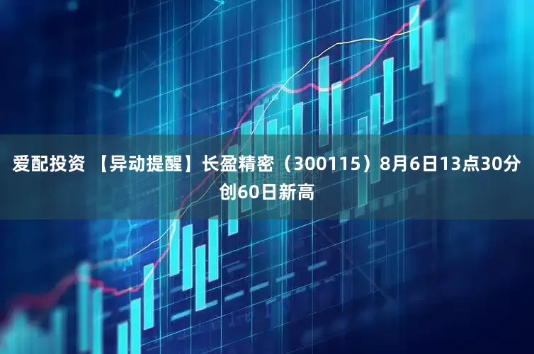 爱配投资 【异动提醒】长盈精密（300115）8月6日13点30分创60日新高