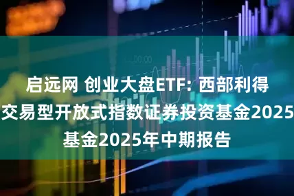 启远网 创业大盘ETF: 西部利得创业板大盘交易型开放式指数证券投资基金2025年中期报告