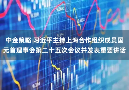 中金策略 习近平主持上海合作组织成员国元首理事会第二十五次会议并发表重要讲话