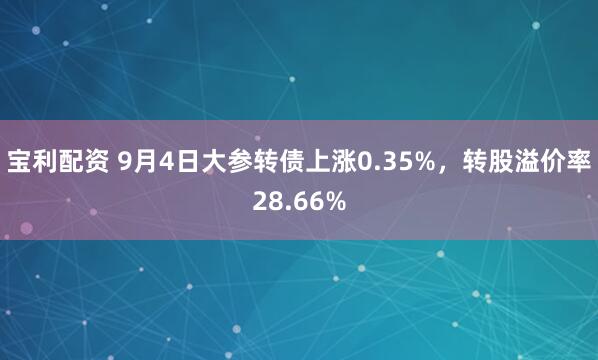 宝利配资 9月4日大参转债上涨0.35%，转股溢价率28.66%