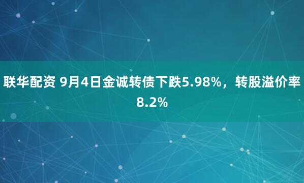 联华配资 9月4日金诚转债下跌5.98%，转股溢价率8.2%