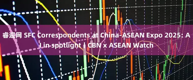 睿迎网 SFC Correspondents at China-ASEAN Expo 2025: AI in spotlight丨CBN x ASEAN Watch