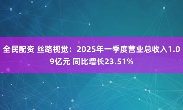 全民配资 丝路视觉：2025年一季度营业总收入1.09亿元 同比增长23.51%