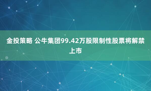 金投策略 公牛集团99.42万股限制性股票将解禁上市
