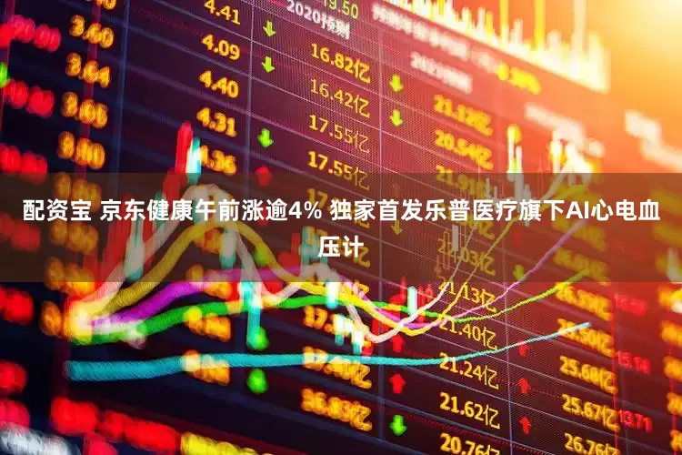 配资宝 京东健康午前涨逾4% 独家首发乐普医疗旗下AI心电血压计