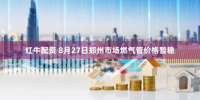 红牛配资 8月27日郑州市场燃气管价格暂稳