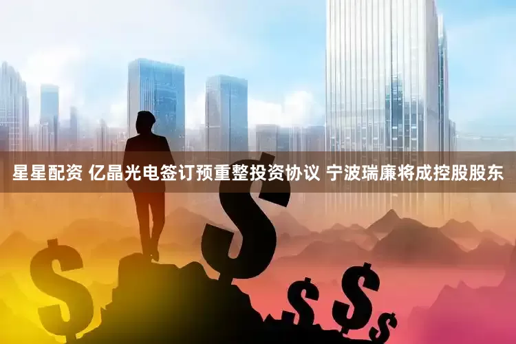星星配资 亿晶光电签订预重整投资协议 宁波瑞廉将成控股股东